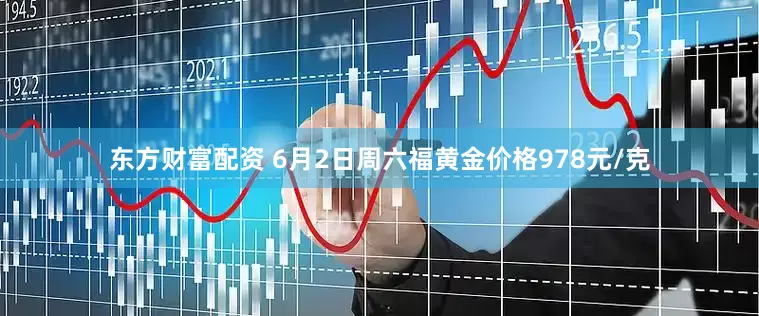 东方财富配资 6月2日周六福黄金价格978元/克