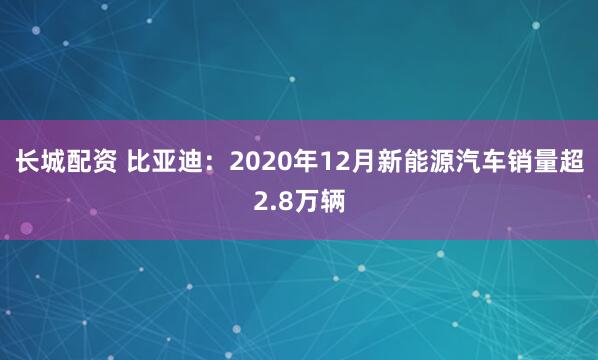 长城配资 比亚迪：2020年12月新能源汽车销量超2.8万辆