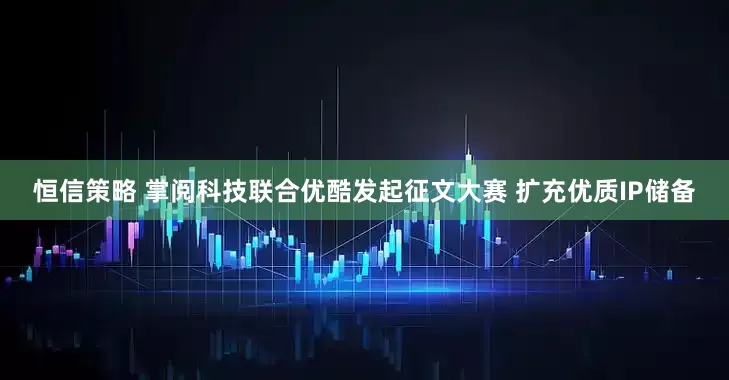 恒信策略 掌阅科技联合优酷发起征文大赛 扩充优质IP储备
