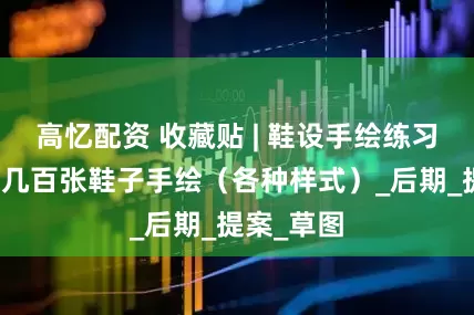 高忆配资 收藏贴 | 鞋设手绘练习好素材！几百张鞋子手绘（各种样式）_后期_提案_草图