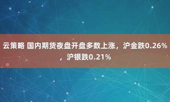 云策略 国内期货夜盘开盘多数上涨，沪金跌0.26%，沪银跌0.21%