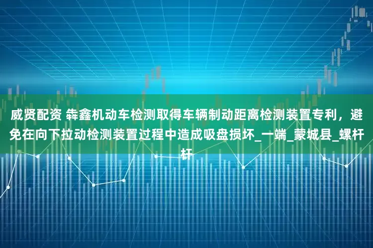 威贤配资 犇鑫机动车检测取得车辆制动距离检测装置专利，避免在向下拉动检测装置过程中造成吸盘损坏_一端_蒙城县_螺杆