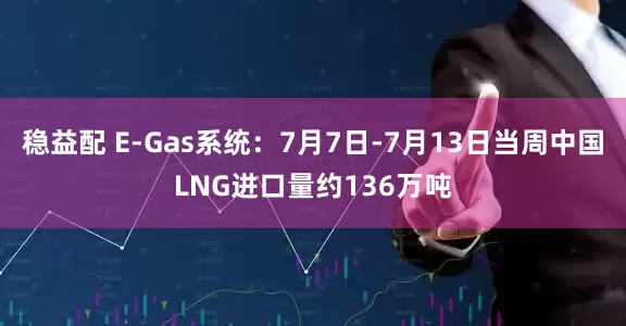 稳益配 E-Gas系统：7月7日-7月13日当周中国LNG进口量约136万吨