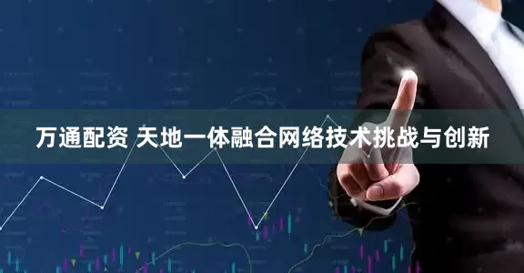 万通配资 天地一体融合网络技术挑战与创新