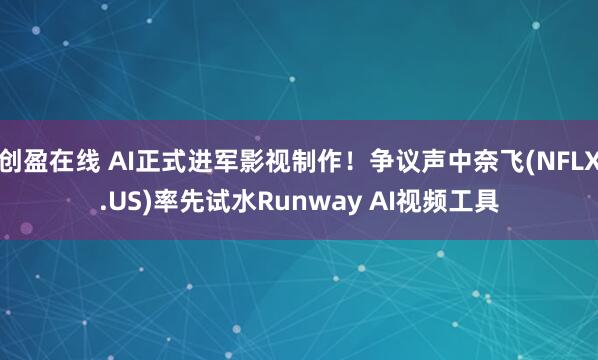 创盈在线 AI正式进军影视制作！争议声中奈飞(NFLX.US)率先试水Runway AI视频工具