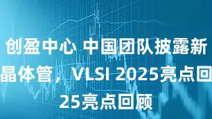 创盈中心 中国团队披露新型晶体管，VLSI 2025亮点回顾