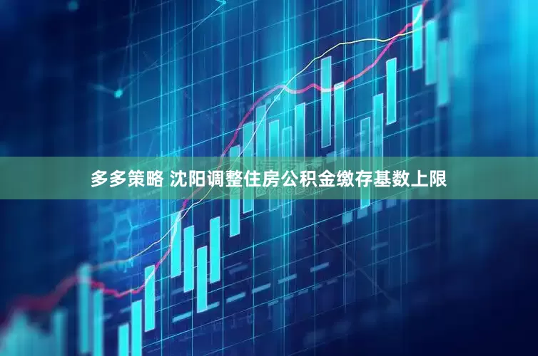 多多策略 沈阳调整住房公积金缴存基数上限