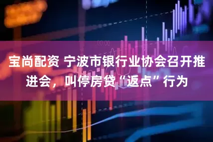 宝尚配资 宁波市银行业协会召开推进会，叫停房贷“返点”行为