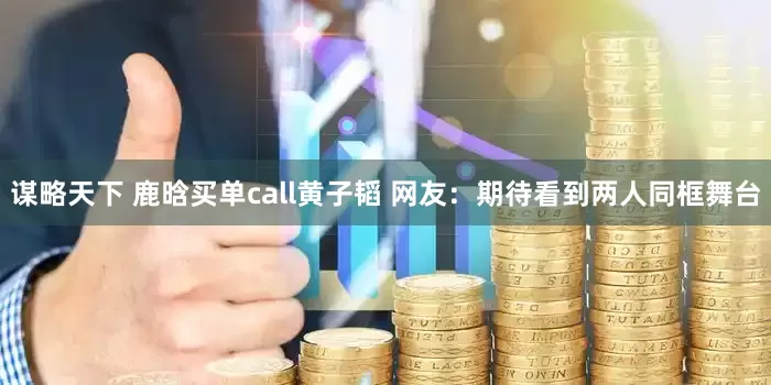 谋略天下 鹿晗买单call黄子韬 网友：期待看到两人同框舞台