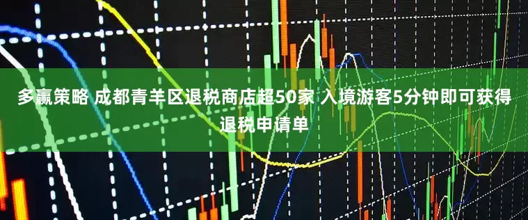 多赢策略 成都青羊区退税商店超50家 入境游客5分钟即可获得退税申请单