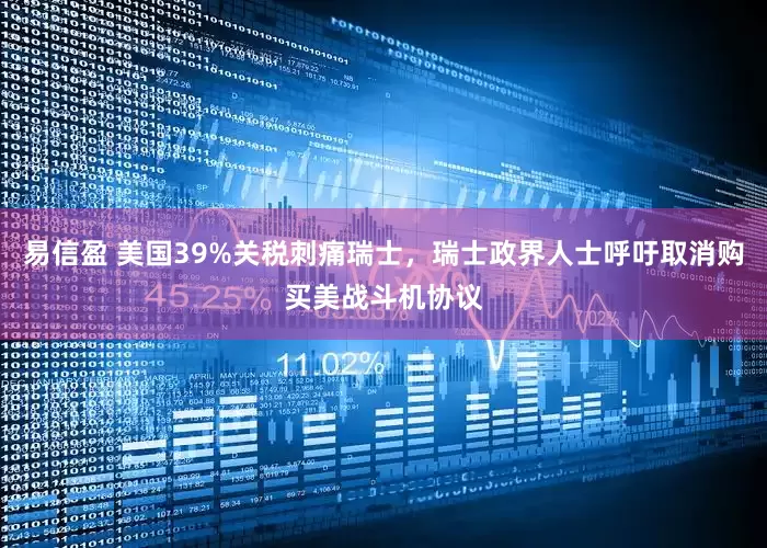 易信盈 美国39%关税刺痛瑞士，瑞士政界人士呼吁取消购买美战斗机协议