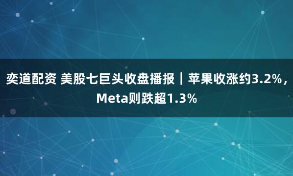 奕道配资 美股七巨头收盘播报｜苹果收涨约3.2%，Meta则跌超1.3%