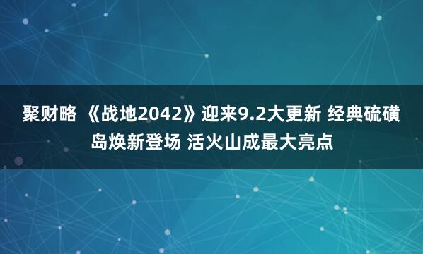 聚财略 《战地2042》迎来9.2大更新 经典硫磺岛焕新登场 活火山成最大亮点