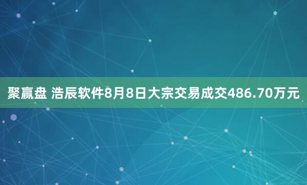 聚赢盘 浩辰软件8月8日大宗交易成交486.70万元