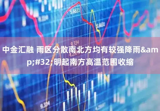 中金汇融 雨区分散南北方均有较强降雨&#32;明起南方高温范围收缩