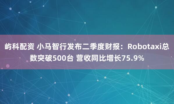 屿科配资 小马智行发布二季度财报：Robotaxi总数突破500台 营收同比增长75.9%