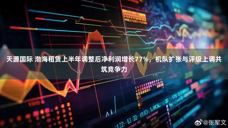 天源国际 渤海租赁上半年调整后净利润增长77%，机队扩张与评级上调共筑竞争力