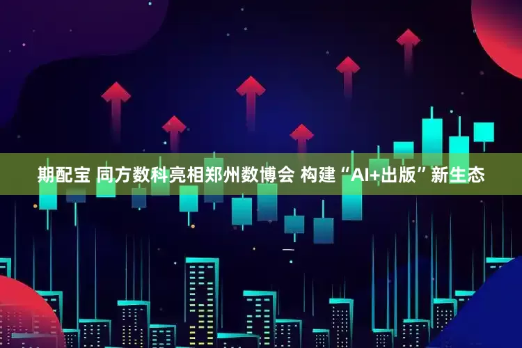 期配宝 同方数科亮相郑州数博会 构建“AI+出版”新生态