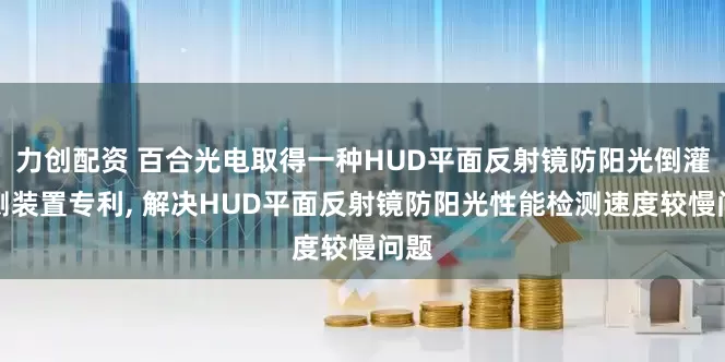 力创配资 百合光电取得一种HUD平面反射镜防阳光倒灌检测装置专利, 解决HUD平面反射镜防阳光性能检测速度较慢问题