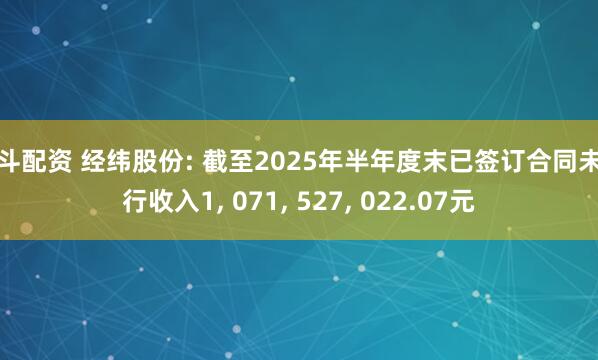 日斗配资 经纬股份: 截至2025年半年度末已签订合同未履行收入1, 071, 527, 022.07元