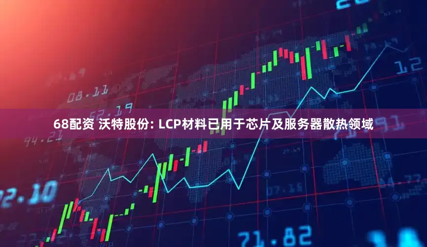 68配资 沃特股份: LCP材料已用于芯片及服务器散热领域