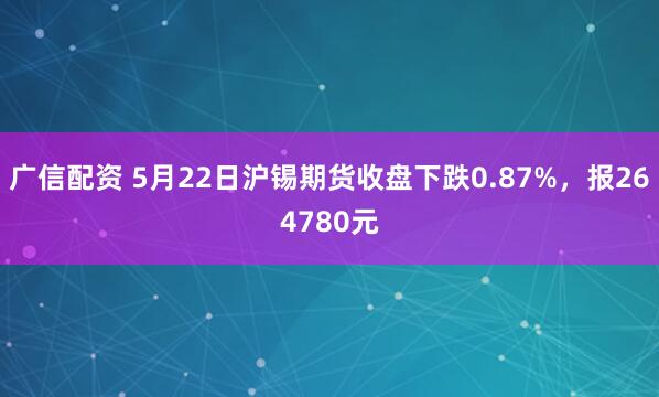 广信配资 5月22日沪锡期货收盘下跌0.87%，报264780元