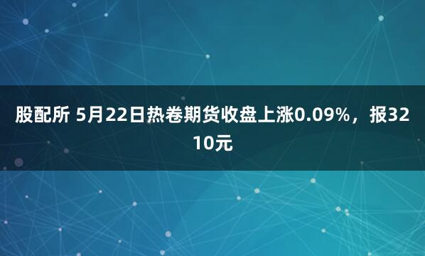 股配所 5月22日热卷期货收盘上涨0.09%，报3210元