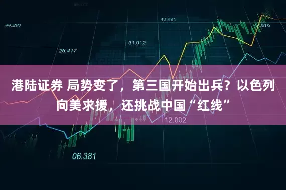 港陆证券 局势变了，第三国开始出兵？以色列向美求援，还挑战中国“红线”
