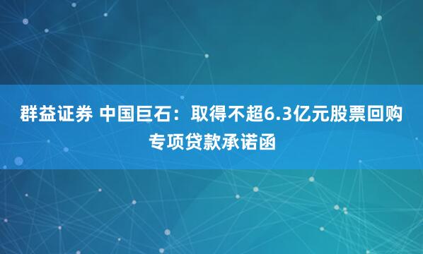 群益证券 中国巨石：取得不超6.3亿元股票回购专项贷款承诺函