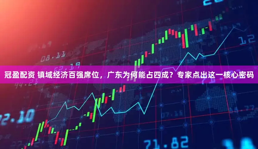 冠盈配资 镇域经济百强席位，广东为何能占四成？专家点出这一核心密码