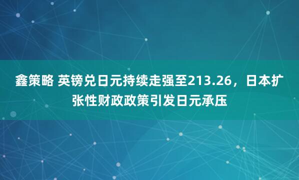 鑫策略 英镑兑日元持续走强至213.26，日本扩张性财政政策引发日元承压