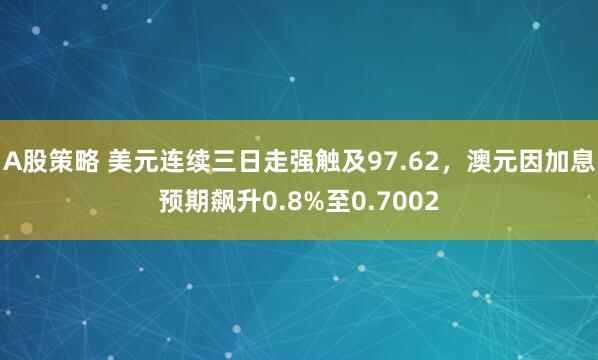 A股策略 美元连续三日走强触及97.62，澳元因加息预期飙升0.8%至0.7002