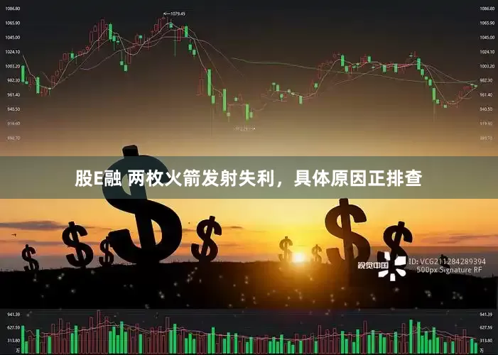 股E融 两枚火箭发射失利，具体原因正排查