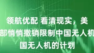 领航优配 看清现实，美国商务部悄悄撤销限制中国无人机的计划