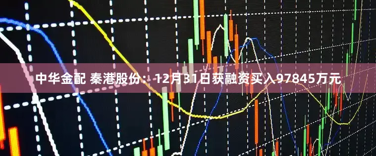 中华金配 秦港股份：12月31日获融资买入97845万元