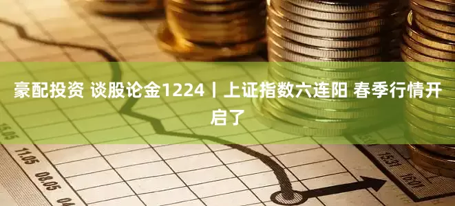 豪配投资 谈股论金1224丨上证指数六连阳 春季行情开启了