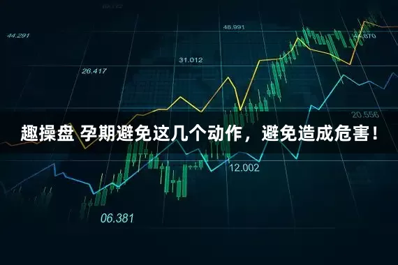 趣操盘 孕期避免这几个动作，避免造成危害！