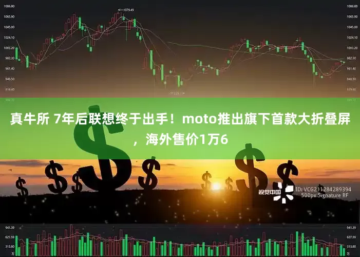 真牛所 7年后联想终于出手！moto推出旗下首款大折叠屏，海外售价1万6
