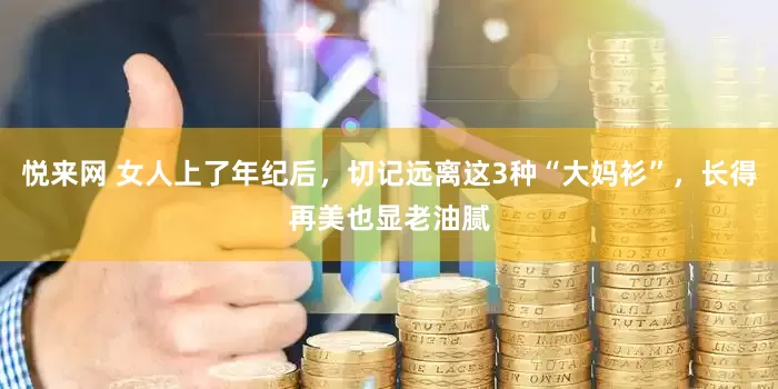 悦来网 女人上了年纪后，切记远离这3种“大妈衫”，长得再美也显老油腻
